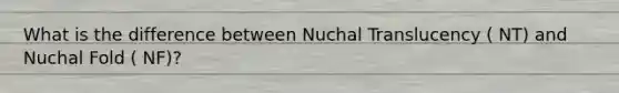 What is the difference between Nuchal Translucency ( NT) and Nuchal Fold ( NF)?