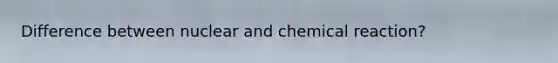 Difference between nuclear and chemical reaction?