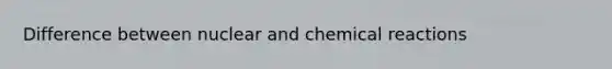 Difference between nuclear and <a href='https://www.questionai.com/knowledge/kc6NTom4Ep-chemical-reactions' class='anchor-knowledge'>chemical reactions</a>