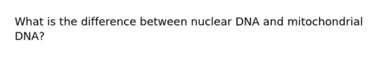 What is the difference between nuclear DNA and mitochondrial DNA?