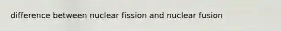 difference between nuclear fission and nuclear fusion