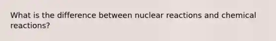 What is the difference between nuclear reactions and chemical reactions?