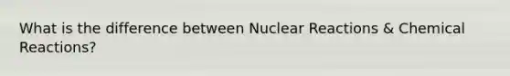 What is the difference between Nuclear Reactions & Chemical Reactions?