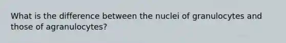 What is the difference between the nuclei of granulocytes and those of agranulocytes?