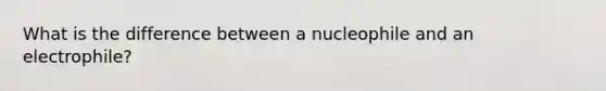 What is the difference between a nucleophile and an electrophile?