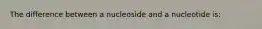 The difference between a nucleoside and a nucleotide is: