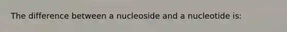 The difference between a nucleoside and a nucleotide is: