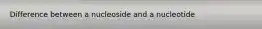 Difference between a nucleoside and a nucleotide