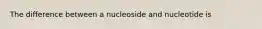 The difference between a nucleoside and nucleotide is