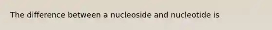 The difference between a nucleoside and nucleotide is