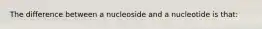 The difference between a nucleoside and a nucleotide is that: