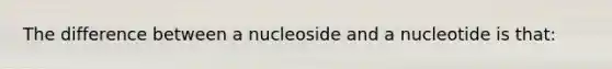 The difference between a nucleoside and a nucleotide is that: