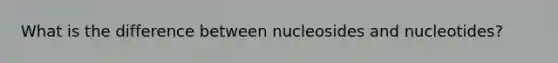 What is the difference between nucleosides and nucleotides?