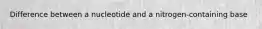 Difference between a nucleotide and a nitrogen-containing base