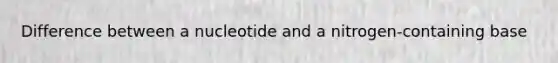 Difference between a nucleotide and a nitrogen-containing base