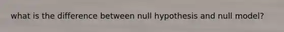 what is the difference between null hypothesis and null model?