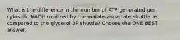 What is the difference in the number of ATP generated per cytosolic NADH oxidized by the malate-aspartate shuttle as compared to the glycerol-3P shuttle? Choose the ONE BEST answer.