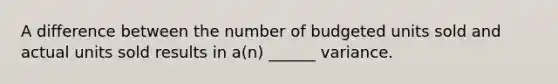 A difference between the number of budgeted units sold and actual units sold results in a(n) ______ variance.