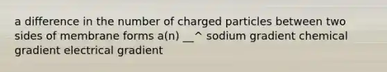 a difference in the number of charged particles between two sides of membrane forms a(n) __^ sodium gradient chemical gradient electrical gradient