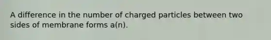 A difference in the number of charged particles between two sides of membrane forms a(n).