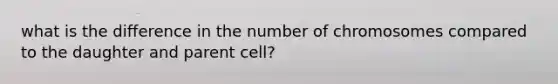 what is the difference in the number of chromosomes compared to the daughter and parent cell?