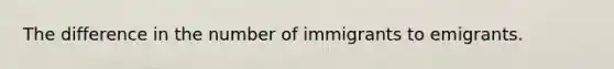 The difference in the number of immigrants to emigrants.