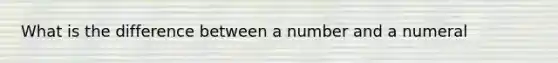 What is the difference between a number and a numeral