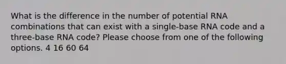 What is the difference in the number of potential RNA combinations that can exist with a single-base RNA code and a three-base RNA code? Please choose from one of the following options. 4 16 60 64