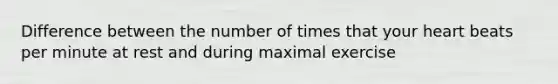 Difference between the number of times that your heart beats per minute at rest and during maximal exercise