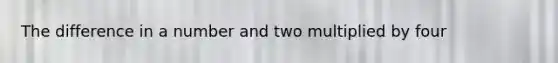 The difference in a number and two multiplied by four