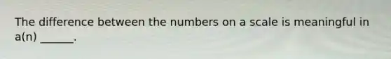 The difference between the numbers on a scale is meaningful in a(n) ______.