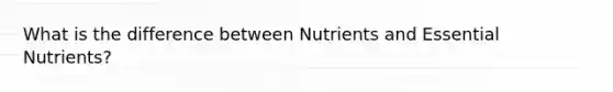 What is the difference between Nutrients and Essential Nutrients?