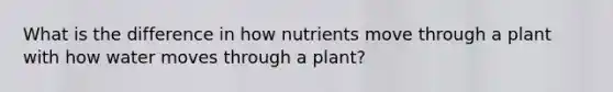 What is the difference in how nutrients move through a plant with how water moves through a plant?