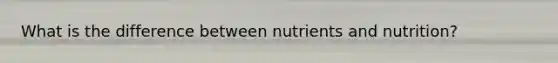 What is the difference between nutrients and nutrition?