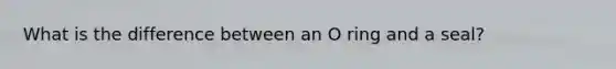 What is the difference between an O ring and a seal?