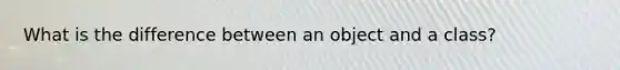 What is the difference between an object and a class?