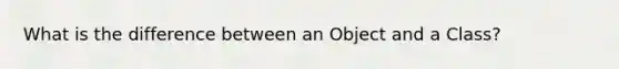 What is the difference between an Object and a Class?