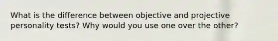 What is the difference between objective and projective personality tests? Why would you use one over the other?