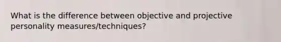 What is the difference between objective and projective personality measures/techniques?