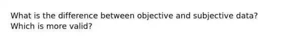 What is the difference between objective and subjective data? Which is more valid?