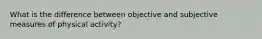 What is the difference between objective and subjective measures of physical activity?