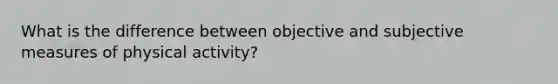 What is the difference between objective and subjective measures of physical activity?