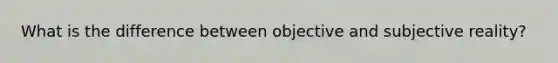 What is the difference between objective and subjective reality?