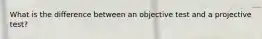 What is the difference between an objective test and a projective test?