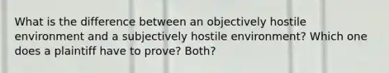 What is the difference between an objectively hostile environment and a subjectively hostile environment? Which one does a plaintiff have to prove? Both?