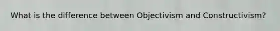 What is the difference between Objectivism and Constructivism?