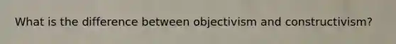 What is the difference between objectivism and constructivism?