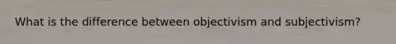What is the difference between objectivism and subjectivism?