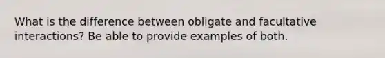 What is the difference between obligate and facultative interactions? Be able to provide examples of both.