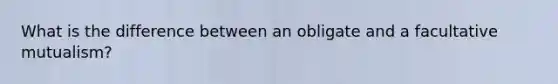 What is the difference between an obligate and a facultative mutualism?